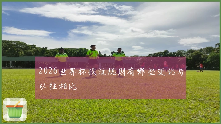 2026世界杯投注规则有哪些变化与以往相比