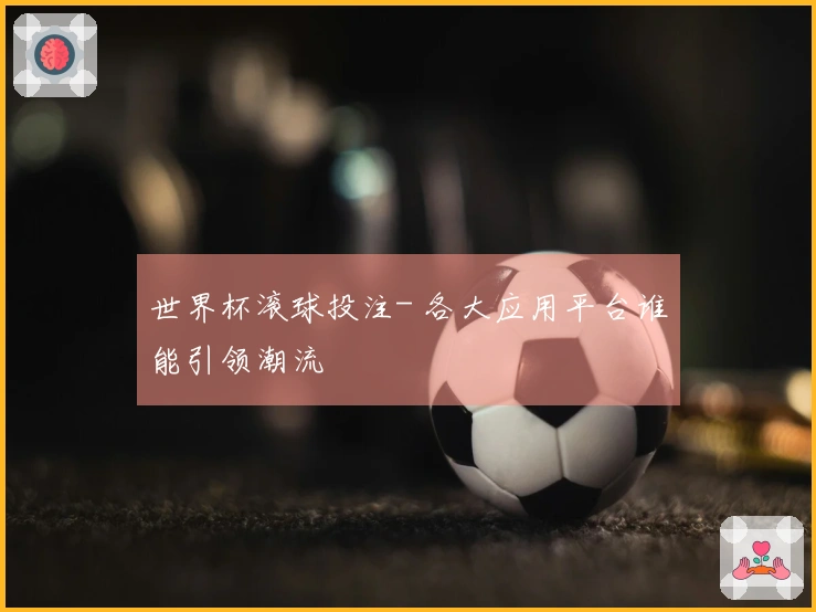 世界杯滚球投注- 各大应用平台谁能引领潮流