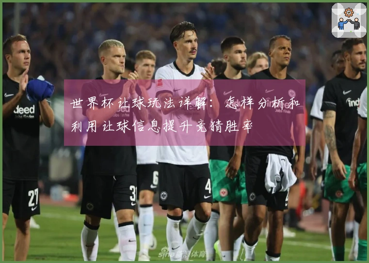 世界杯让球玩法详解：怎样分析和利用让球信息提升竞猜胜率