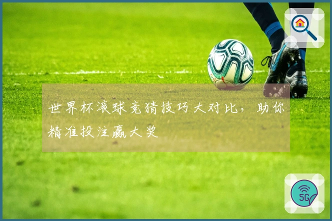 世界杯滚球竞猜技巧大对比，助你精准投注赢大奖