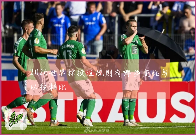 2026世界杯投注规则有哪些变化与以往相比