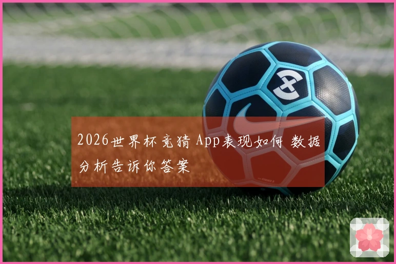 2026世界杯竞猜 App表现如何 数据分析告诉你答案