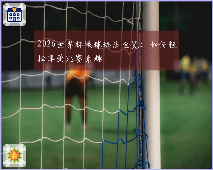 2026世界杯滚球玩法全览：如何轻松享受比赛乐趣