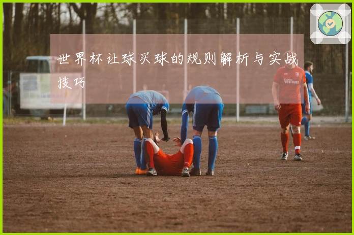 世界杯让球买球的规则解析与实战技巧