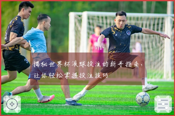 揭秘世界杯滚球投注的新手指南，让你轻松掌握投注技巧