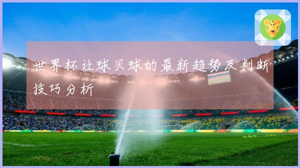 世界杯让球买球的最新趋势及判断技巧分析