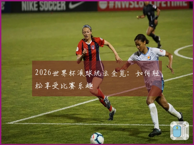 2026世界杯滚球玩法全览：如何轻松享受比赛乐趣