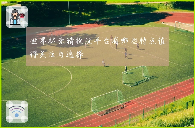 世界杯竞猜投注平台有哪些特点值得关注与选择