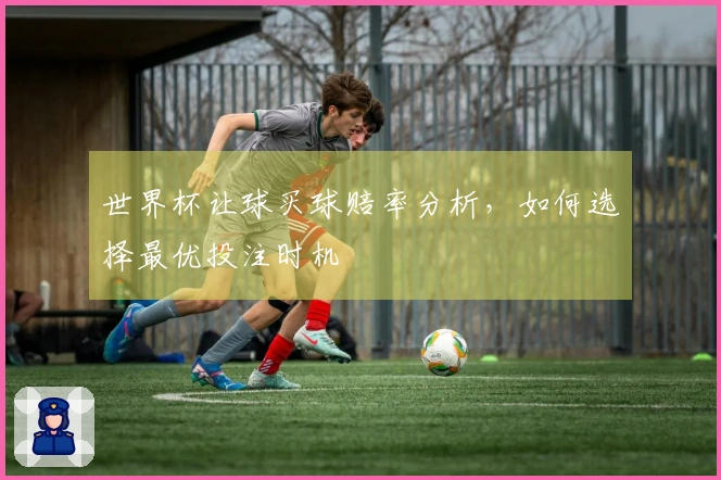 世界杯让球买球赔率分析，如何选择最优投注时机