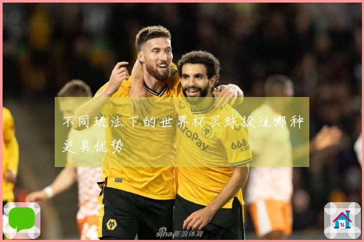 不同玩法下的世界杯买球投注哪种更具优势