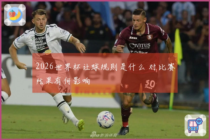 2026世界杯让球规则是什么 对比赛结果有何影响