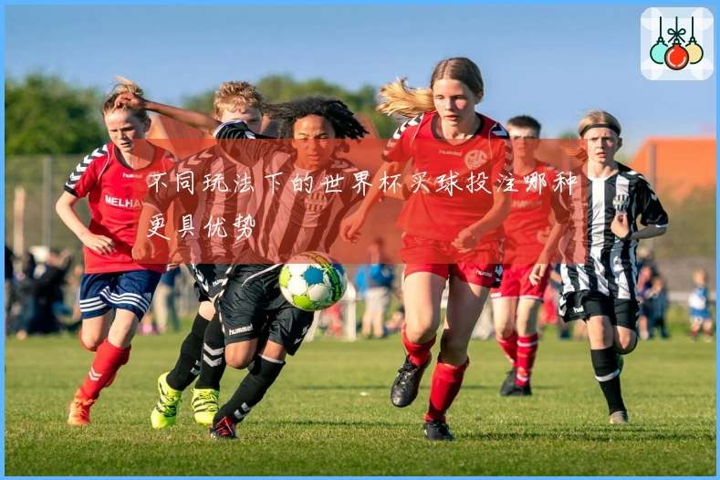 不同玩法下的世界杯买球投注哪种更具优势